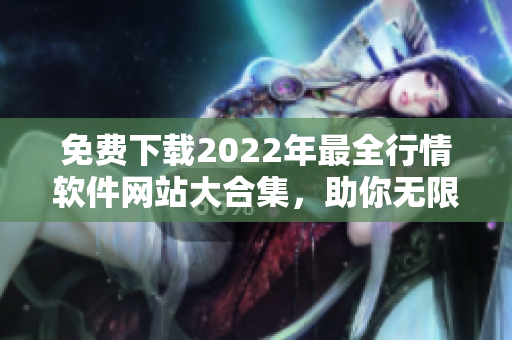 免费下载2022年最全行情软件网站大合集，助你无限观赏！