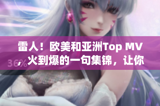 雷人！欧美和亚洲Top MV，火到爆的一句集锦，让你热血沸腾！