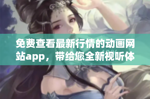 免费查看最新行情的动画网站app，带给您全新视听体验