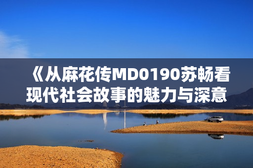 《从麻花传MD0190苏畅看现代社会故事的魅力与深意》