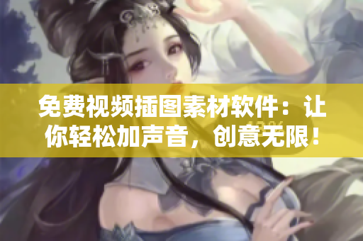 免费视频插图素材软件：让你轻松加声音，创意无限！