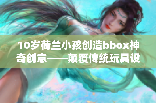 10岁荷兰小孩创造bbox神奇创意——颠覆传统玩具设计