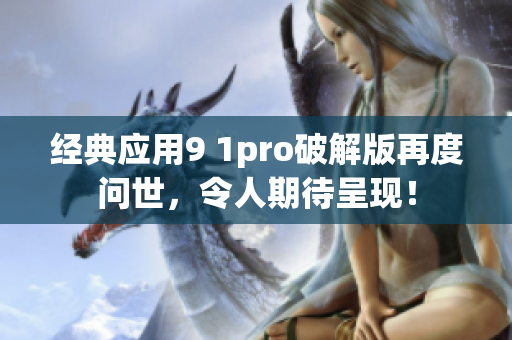 经典应用9 1pro破解版再度问世，令人期待呈现！