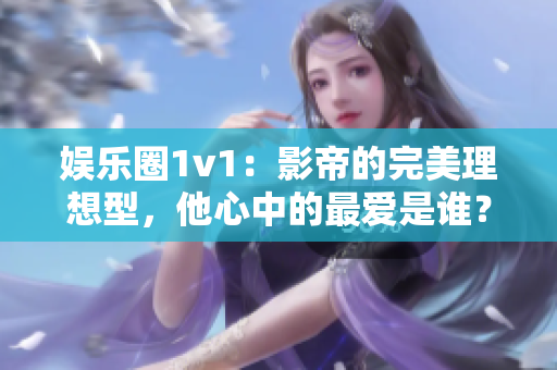 娱乐圈1v1：影帝的完美理想型，他心中的最爱是谁？