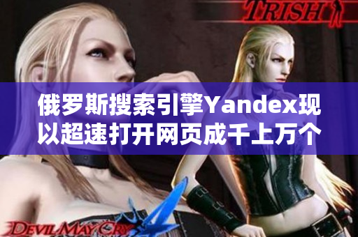 俄罗斯搜索引擎Yandex现以超速打开网页成千上万个网址