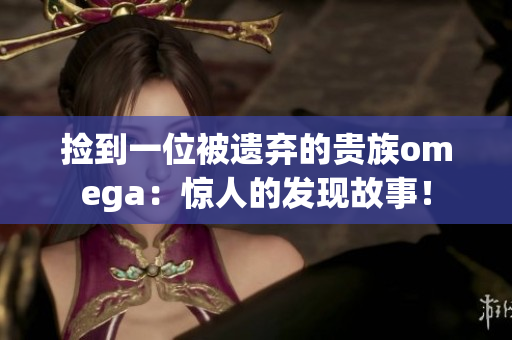 捡到一位被遗弃的贵族omega：惊人的发现故事！