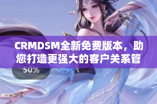 CRMDSM全新免费版本，助您打造更强大的客户关系管理系统