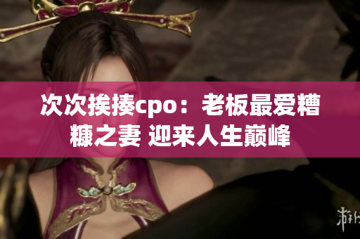 次次挨揍cpo：老板最爱糟糠之妻 迎来人生巅峰