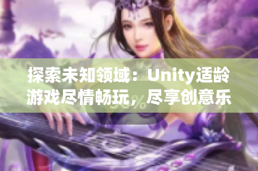 探索未知领域：Unity适龄游戏尽情畅玩，尽享创意乐趣！