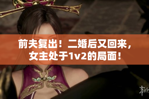 前夫复出！二婚后又回来，女主处于1v2的局面！