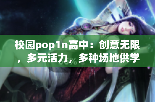 校园pop1n高中：创意无限，多元活力，多种场地供学生展现才华