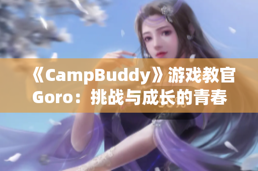 《CampBuddy》游戏教官Goro：挑战与成长的青春之旅