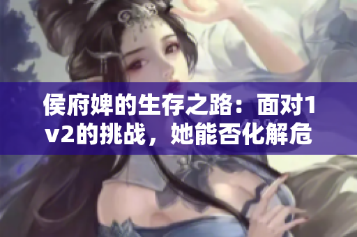 侯府婢的生存之路：面对1v2的挑战，她能否化解危机？