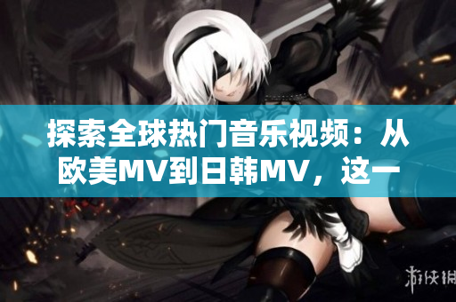 探索全球热门音乐视频：从欧美MV到日韩MV，这一句最抢耳的旋律