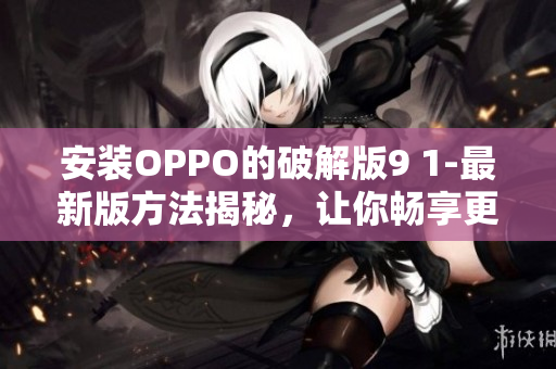 安装OPPO的破解版9 1-最新版方法揭秘，让你畅享更多功能