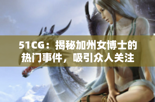 51CG：揭秘加州女博士的热门事件，吸引众人关注