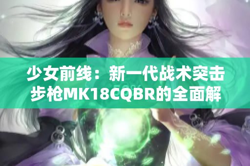 少女前线：新一代战术突击步枪MK18CQBR的全面解析