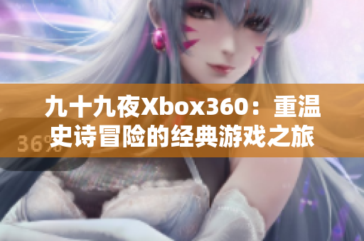 九十九夜Xbox360：重温史诗冒险的经典游戏之旅