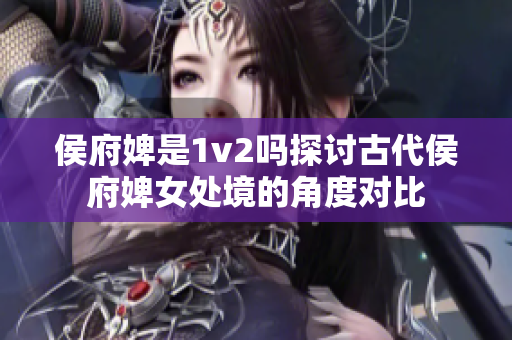 侯府婢是1v2吗探讨古代侯府婢女处境的角度对比