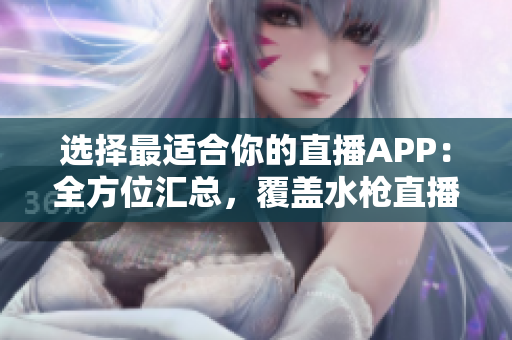 选择最适合你的直播APP：全方位汇总，覆盖水枪直播需求