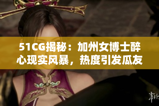 51CG揭秘：加州女博士醉心现实风暴，热度引发瓜友热议