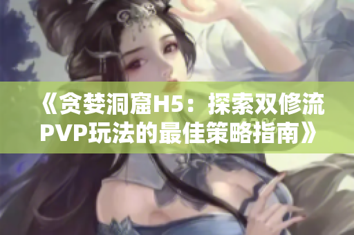 《贪婪洞窟H5：探索双修流PVP玩法的最佳策略指南》