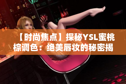 【时尚焦点】探秘YSL蜜桃棕调色：绝美唇妆的秘密揭开