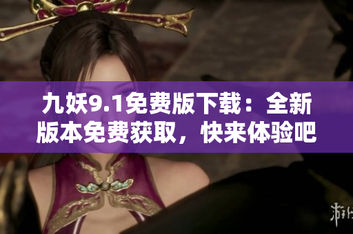 九妖9.1免费版下载：全新版本免费获取，快来体验吧!