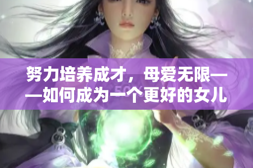 努力培养成才，母爱无限——如何成为一个更好的女儿【父母辅导】