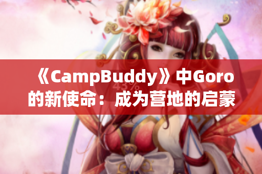 《CampBuddy》中Goro的新使命：成为营地的启蒙教官