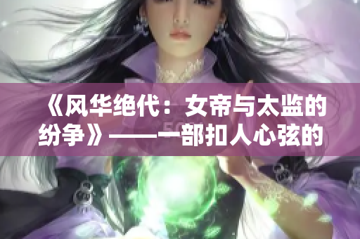 《风华绝代：女帝与太监的纷争》——一部扣人心弦的电视剧