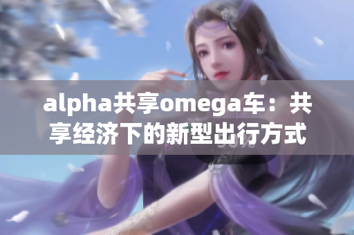 alpha共享omega车：共享经济下的新型出行方式