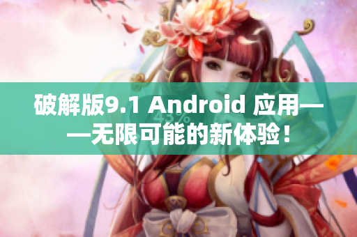 破解版9.1 Android 应用——无限可能的新体验！