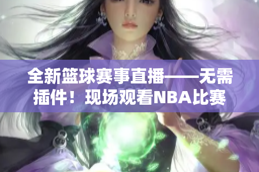 全新篮球赛事直播——无需插件！现场观看NBA比赛不再受限