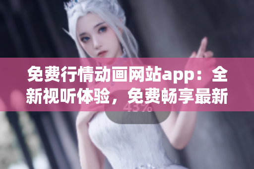 免费行情动画网站app：全新视听体验，免费畅享最新动画资源