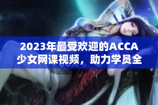 2023年最受欢迎的ACCA少女网课视频，助力学员全新突破！