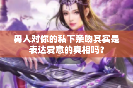 男人对你的私下亲吻其实是表达爱意的真相吗？