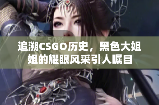 追溯CSGO历史，黑色大姐姐的耀眼风采引人瞩目