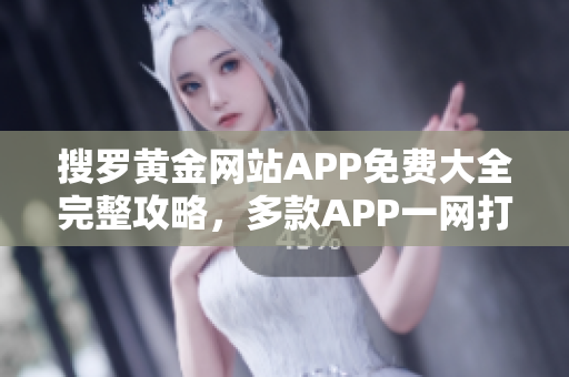 搜罗黄金网站APP免费大全完整攻略，多款APP一网打尽