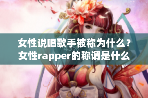 女性说唱歌手被称为什么？女性rapper的称谓是什么？(1)