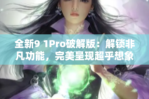 全新9 1Pro破解版：解锁非凡功能，完美呈现超乎想象体验！