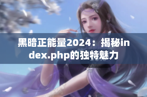 黑暗正能量2024：揭秘index.php的独特魅力