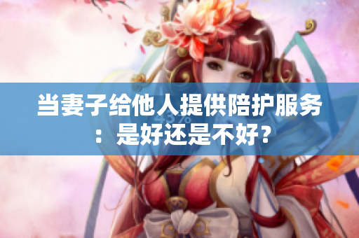 当妻子给他人提供陪护服务：是好还是不好？