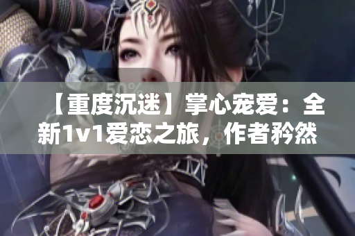 【重度沉迷】掌心宠爱：全新1v1爱恋之旅，作者矜然为你呈现！