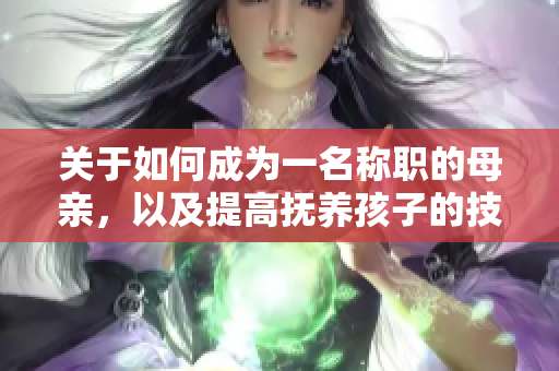 关于如何成为一名称职的母亲，以及提高抚养孩子的技巧