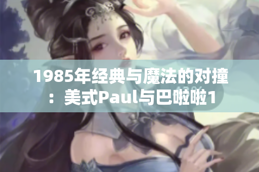 1985年经典与魔法的对撞：美式Paul与巴啦啦1