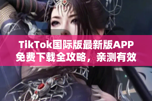 TikTok国际版最新版APP免费下载全攻略，亲测有效！