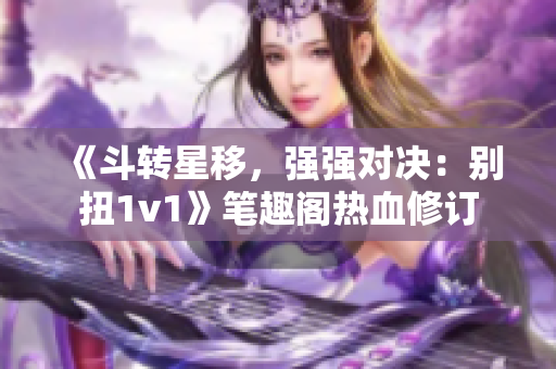 《斗转星移，强强对决：别扭1v1》笔趣阁热血修订