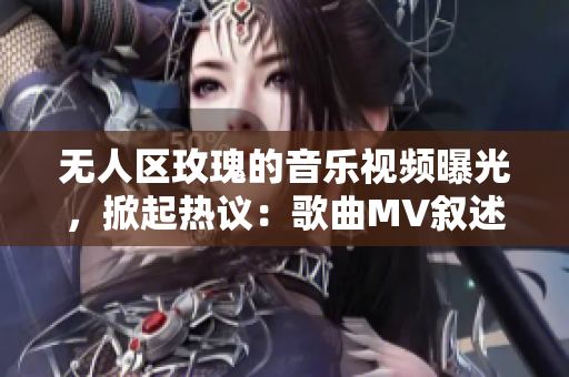 无人区玫瑰的音乐视频曝光，掀起热议：歌曲MV叙述现代生活真相