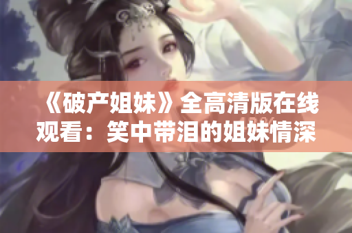 《破产姐妹》全高清版在线观看：笑中带泪的姐妹情深故事触动心弦